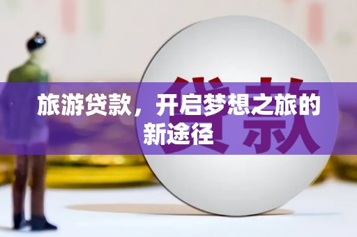 桂平旅游贷款，开启梦想之旅的新途径