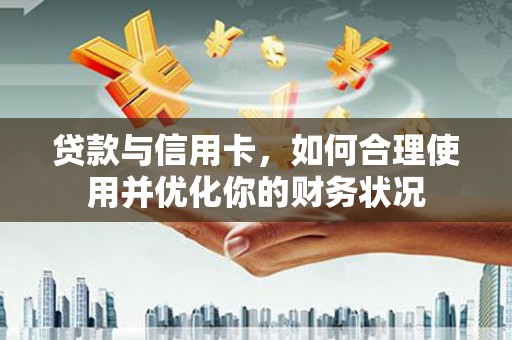 桂平贷款与信用卡，如何合理使用并优化你的财务状况