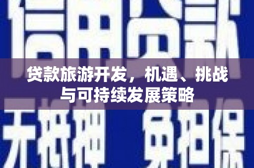 桂平贷款旅游开发，机遇、挑战与可持续发展策略