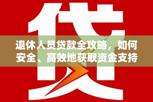 桂平退休人员贷款全攻略，如何安全、高效地获取资金支持