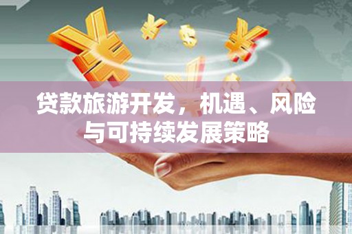 桂平贷款旅游开发，机遇、风险与可持续发展策略