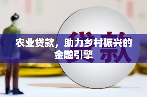 桂平农业贷款，助力乡村振兴的金融引擎