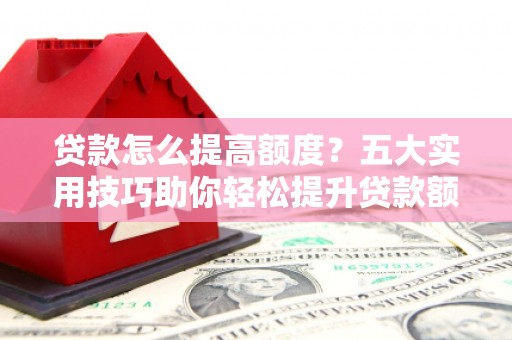 桂平贷款怎么提高额度？五大实用技巧助你轻松提升贷款额度