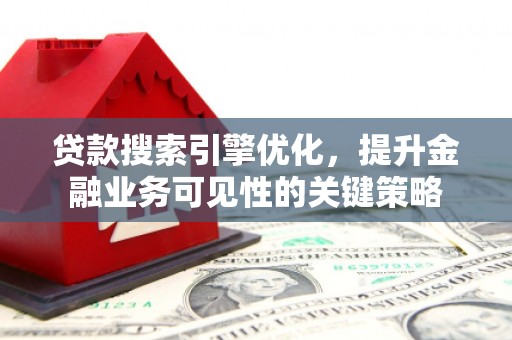 桂平贷款搜索引擎优化，提升金融业务可见性的关键策略
