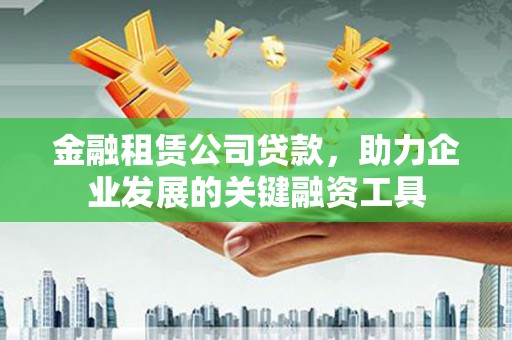 桂平金融租赁公司贷款，助力企业发展的关键融资工具
