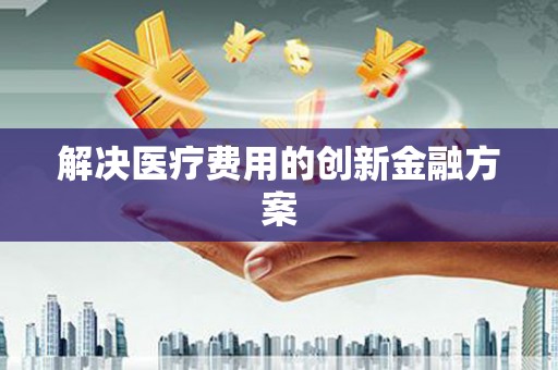 桂平解决医疗费用的创新金融方案