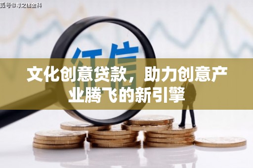 桂平文化创意贷款，助力创意产业腾飞的新引擎