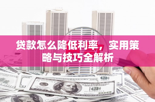 桂平贷款怎么降低利率，实用策略与技巧全解析