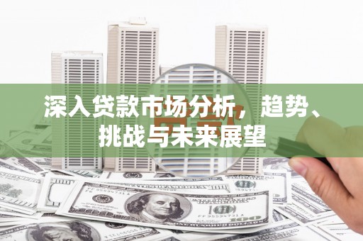 桂平深入贷款市场分析，趋势、挑战与未来展望