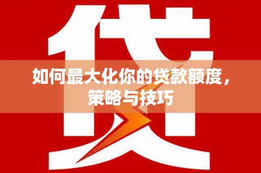 桂平如何最大化你的贷款额度，策略与技巧