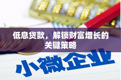 桂平低息贷款，解锁财富增长的关键策略