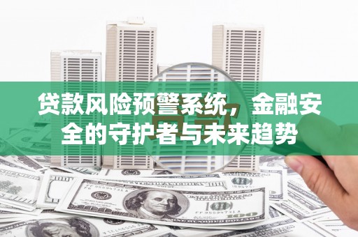 桂平贷款风险预警系统，金融安全的守护者与未来趋势