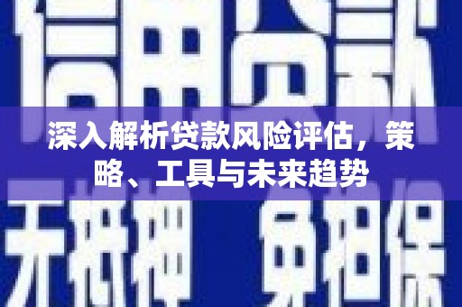 桂平深入解析贷款风险评估，策略、工具与未来趋势