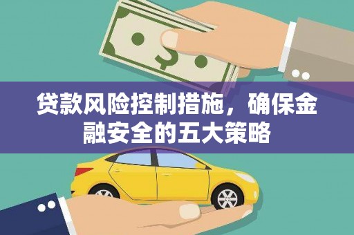 桂平贷款风险控制措施，确保金融安全的五大策略
