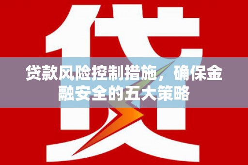 桂平贷款风险控制措施，确保金融安全的五大策略