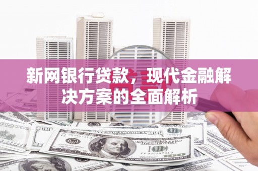 桂平新网银行贷款，现代金融解决方案的全面解析