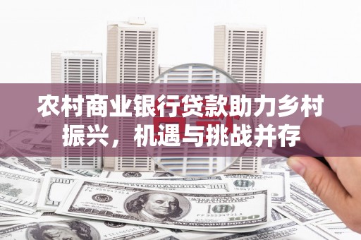 桂平农村商业银行贷款助力乡村振兴，机遇与挑战并存