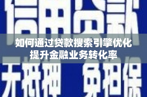 桂平如何通过贷款搜索引擎优化提升金融业务转化率