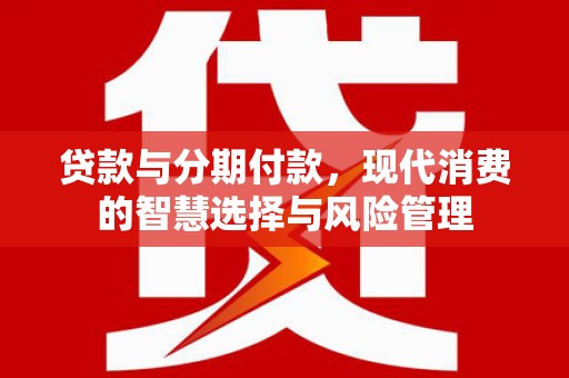 桂平贷款与分期付款，现代消费的智慧选择与风险管理