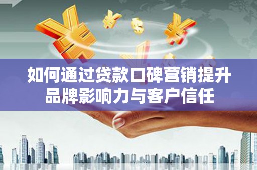 桂平如何通过贷款口碑营销提升品牌影响力与客户信任