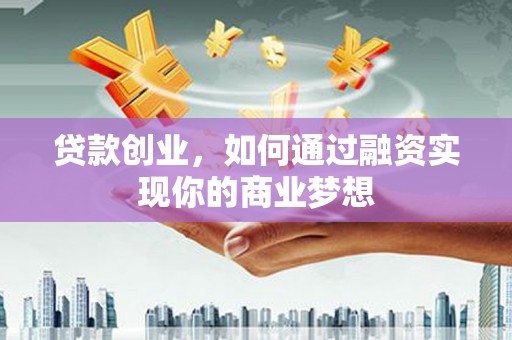 桂平贷款创业，如何通过融资实现你的商业梦想