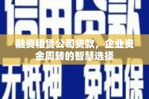 桂平融资租赁公司贷款，企业资金周转的智慧选择