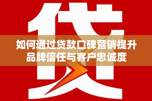 桂平如何通过贷款口碑营销提升品牌信任与客户忠诚度