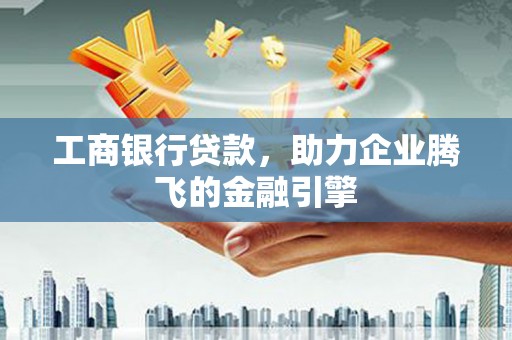 桂平工商银行贷款，助力企业腾飞的金融引擎