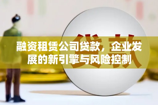 桂平融资租赁公司贷款，企业发展的新引擎与风险控制