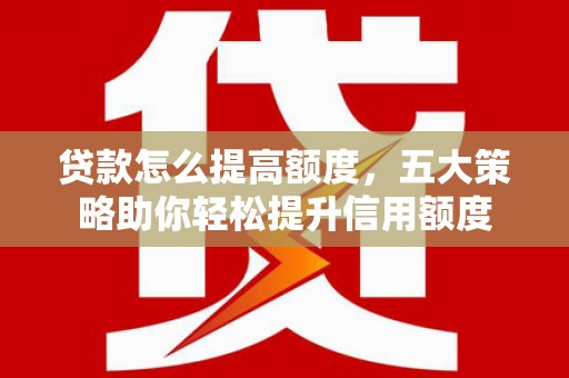 桂平贷款怎么提高额度，五大策略助你轻松提升信用额度