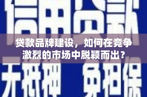 桂平贷款品牌建设，如何在竞争激烈的市场中脱颖而出？