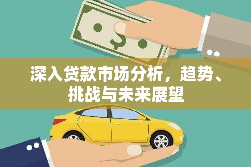 桂平深入贷款市场分析，趋势、挑战与未来展望
