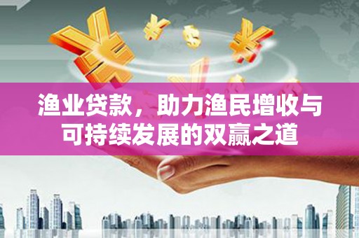 桂平渔业贷款，助力渔民增收与可持续发展的双赢之道