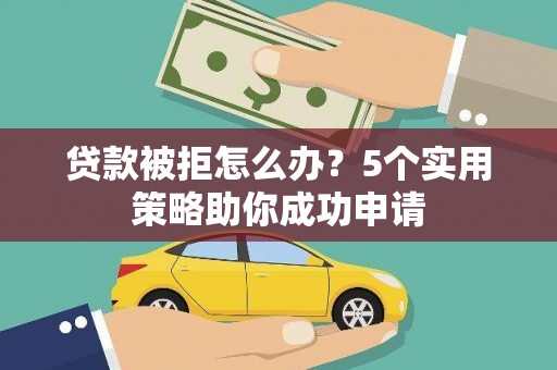 桂平贷款被拒怎么办？5个实用策略助你成功申请