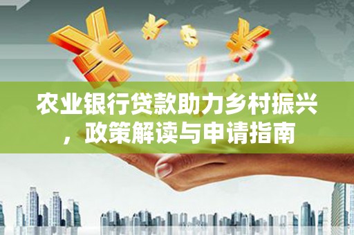 桂平农业银行贷款助力乡村振兴，政策解读与申请指南