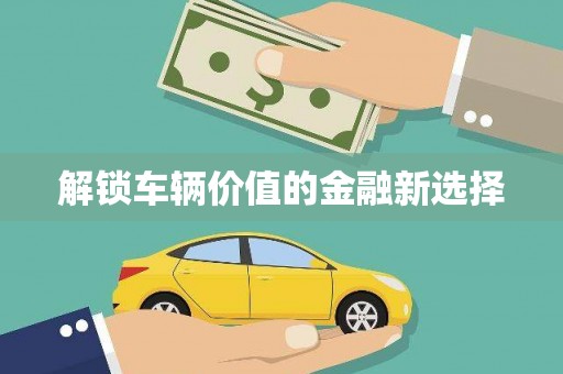 桂平解锁车辆价值的金融新选择