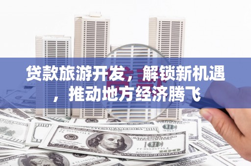 桂平贷款旅游开发，解锁新机遇，推动地方经济腾飞