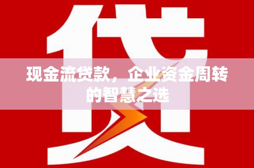 桂平现金流贷款，企业资金周转的智慧之选