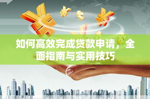 桂平如何高效完成贷款申请，全面指南与实用技巧