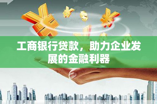 桂平工商银行贷款，助力企业发展的金融利器