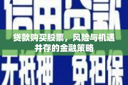 桂平贷款购买股票，风险与机遇并存的金融策略