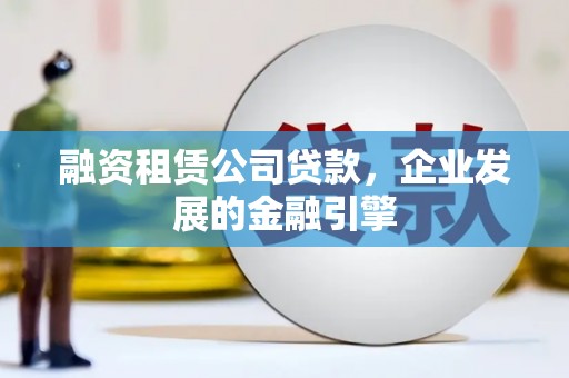 桂平融资租赁公司贷款，企业发展的金融引擎