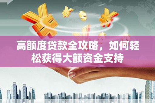 桂平高额度贷款全攻略，如何轻松获得大额资金支持