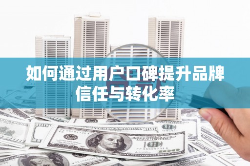 桂平如何通过用户口碑提升品牌信任与转化率