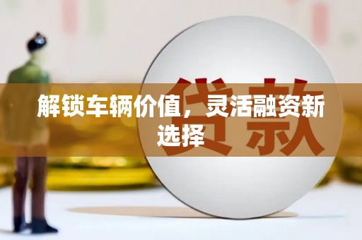 桂平解锁车辆价值，灵活融资新选择