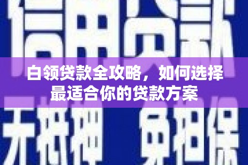 桂平白领贷款全攻略，如何选择最适合你的贷款方案